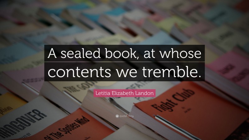 Letitia Elizabeth Landon Quote: “A sealed book, at whose contents we tremble.”