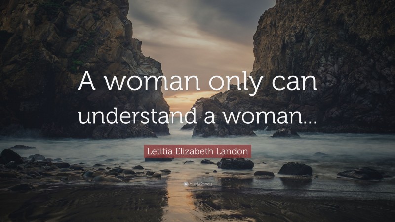 Letitia Elizabeth Landon Quote: “A woman only can understand a woman...”