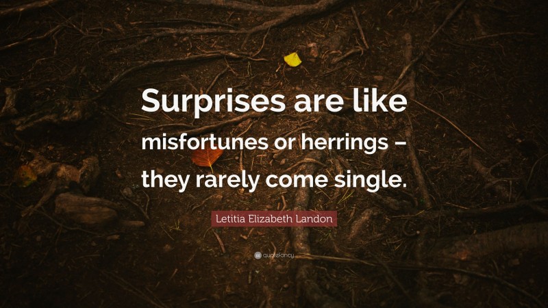 Letitia Elizabeth Landon Quote: “Surprises are like misfortunes or herrings – they rarely come single.”