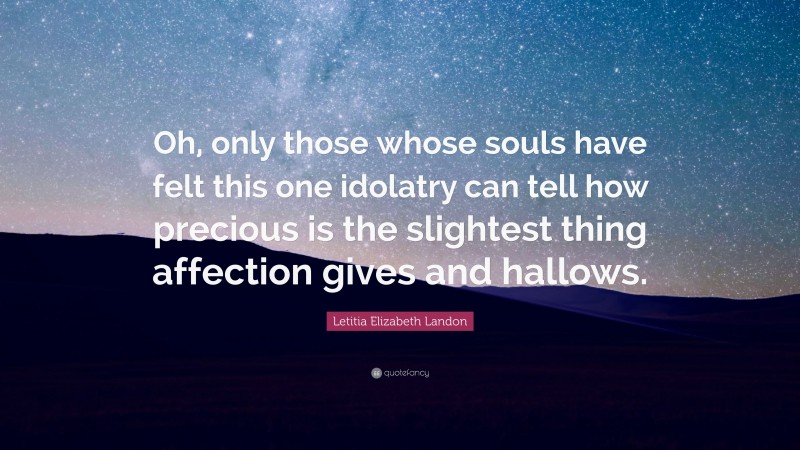 Letitia Elizabeth Landon Quote: “Oh, only those whose souls have felt this one idolatry can tell how precious is the slightest thing affection gives and hallows.”