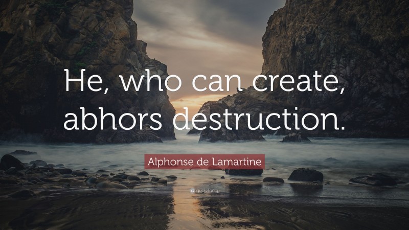 Alphonse de Lamartine Quote: “He, who can create, abhors destruction.”