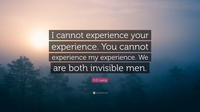 R.D. Laing Quote: “I cannot experience your experience. You cannot experience my experience. We are both invisible men.”