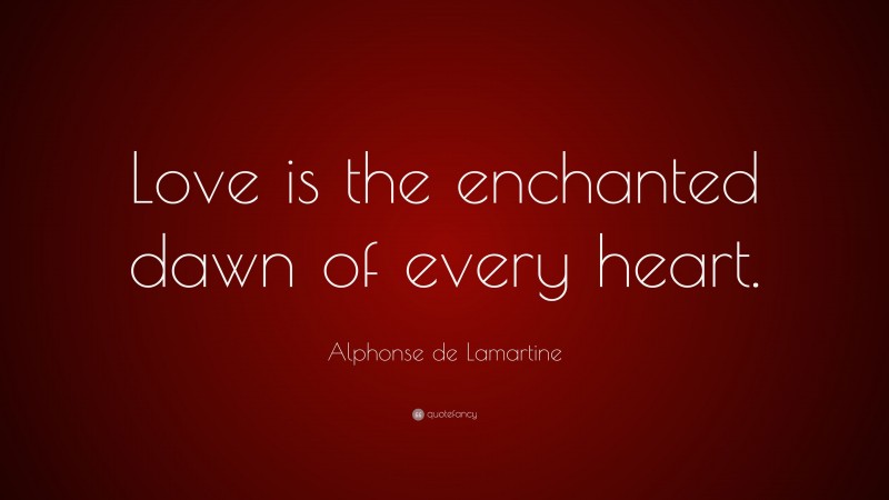 Alphonse de Lamartine Quote: “Love is the enchanted dawn of every heart.”