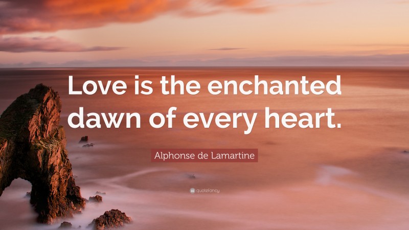 Alphonse de Lamartine Quote: “Love is the enchanted dawn of every heart.”