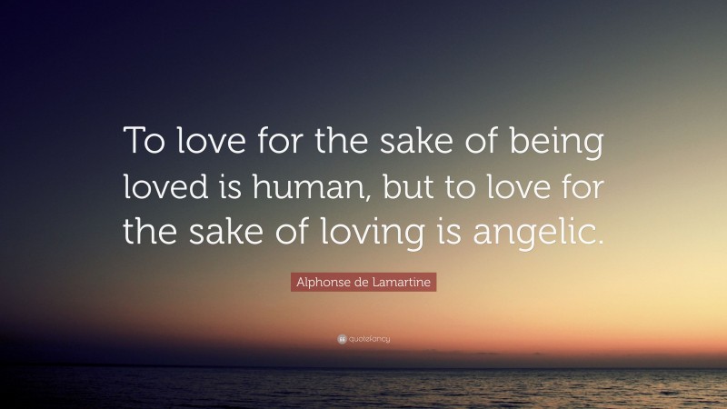 Alphonse de Lamartine Quote: “To love for the sake of being loved is human, but to love for the sake of loving is angelic.”