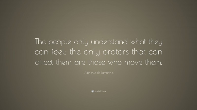 Alphonse de Lamartine Quote: “The people only understand what they can feel; the only orators that can affect them are those who move them.”