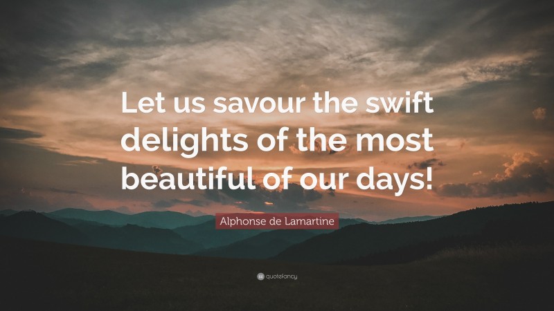 Alphonse de Lamartine Quote: “Let us savour the swift delights of the most beautiful of our days!”