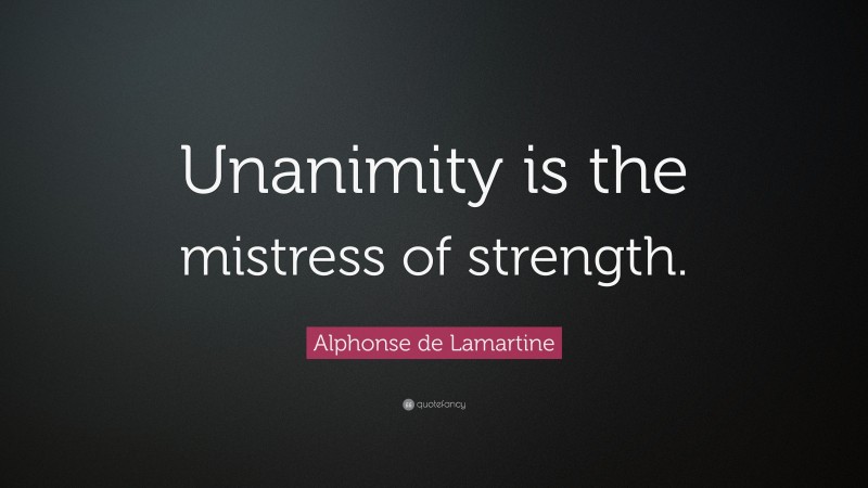 Alphonse de Lamartine Quote: “Unanimity is the mistress of strength.”