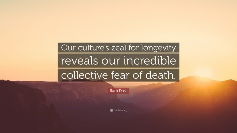 Ram Dass Quote: “Our culture’s zeal for longevity reveals our incredible collective fear of death.”
