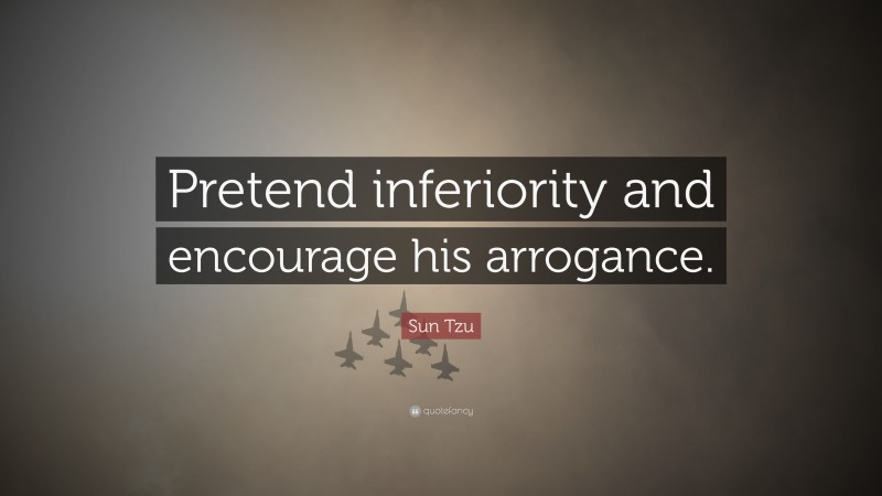 Sun Tzu Quote: “Pretend inferiority and encourage his arrogance.”