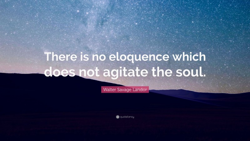 Walter Savage Landor Quote: “There is no eloquence which does not agitate the soul.”