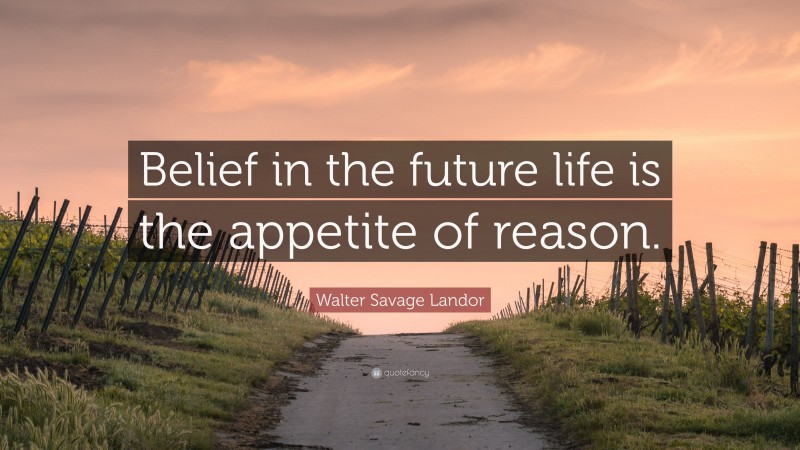 Walter Savage Landor Quote: “Belief in the future life is the appetite of reason.”