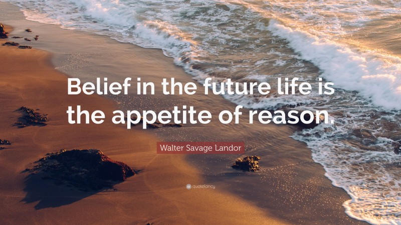 Walter Savage Landor Quote: “Belief in the future life is the appetite of reason.”