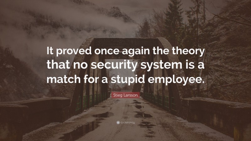Stieg Larsson Quote: “It proved once again the theory that no security system is a match for a stupid employee.”