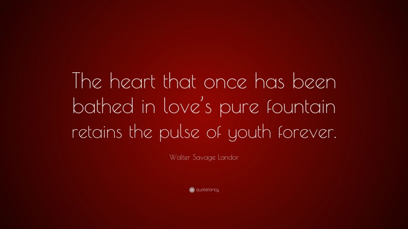 Walter Savage Landor Quote: “The heart that once has been bathed in love’s pure fountain retains the pulse of youth forever.”
