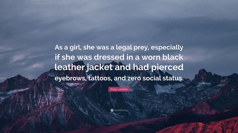 Stieg Larsson Quote: “As a girl, she was a legal prey, especially if she was dressed in a worn black leather jacket and had pierced eyebrows, tattoos, and zero social status.”