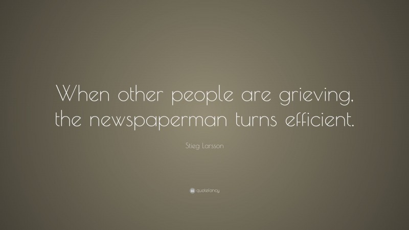 Stieg Larsson Quote: “When other people are grieving, the newspaperman turns efficient.”