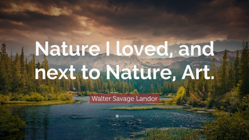 Walter Savage Landor Quote: “Nature I loved, and next to Nature, Art.”
