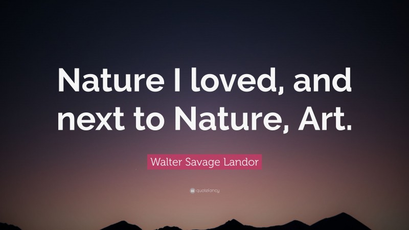 Walter Savage Landor Quote: “Nature I loved, and next to Nature, Art.”