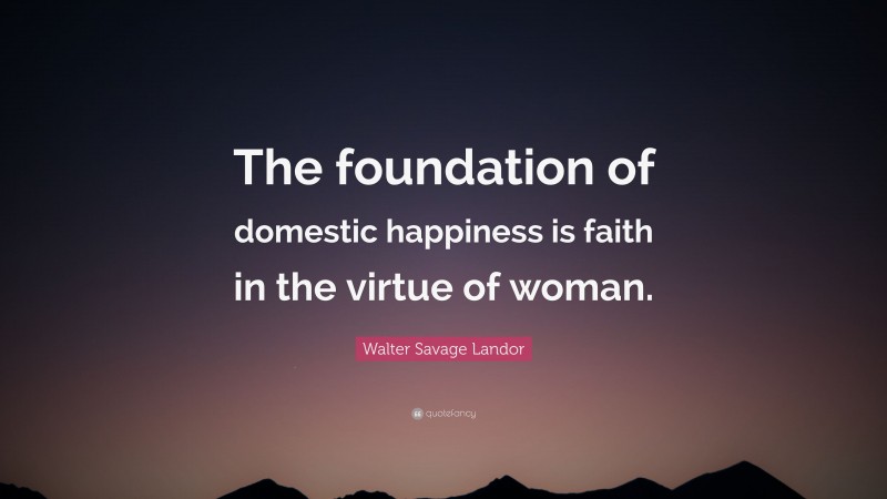 Walter Savage Landor Quote: “The foundation of domestic happiness is faith in the virtue of woman.”