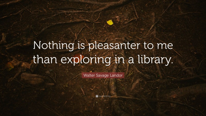 Walter Savage Landor Quote: “Nothing is pleasanter to me than exploring in a library.”