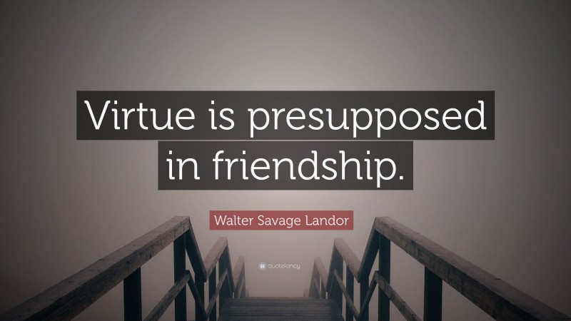 Walter Savage Landor Quote: “Virtue is presupposed in friendship.”