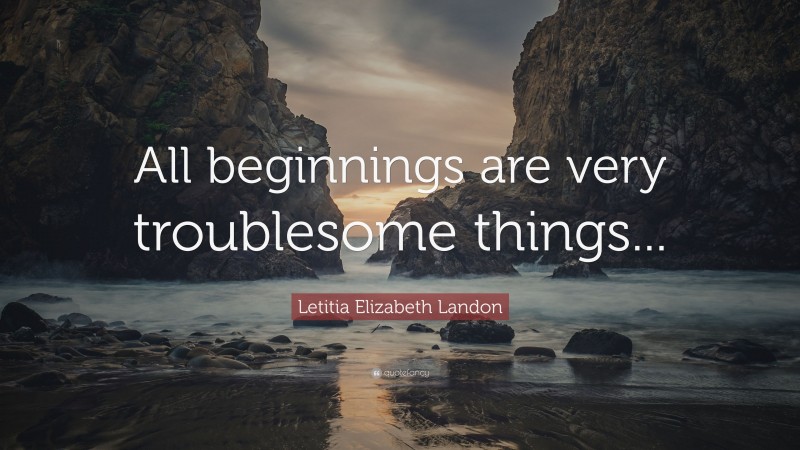 Letitia Elizabeth Landon Quote: “All beginnings are very troublesome things...”
