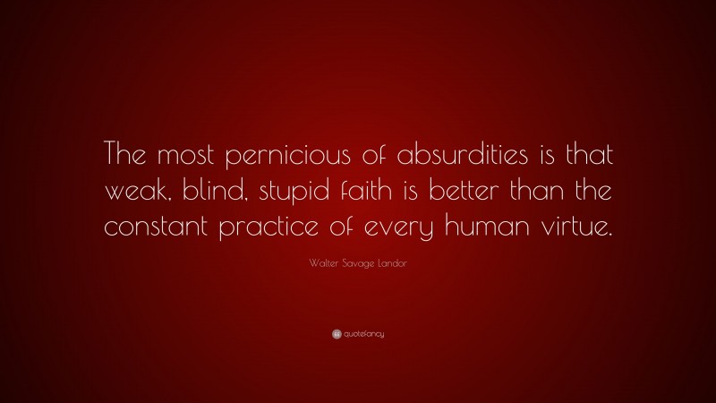 Walter Savage Landor Quote: “The most pernicious of absurdities is that weak, blind, stupid faith is better than the constant practice of every human virtue.”
