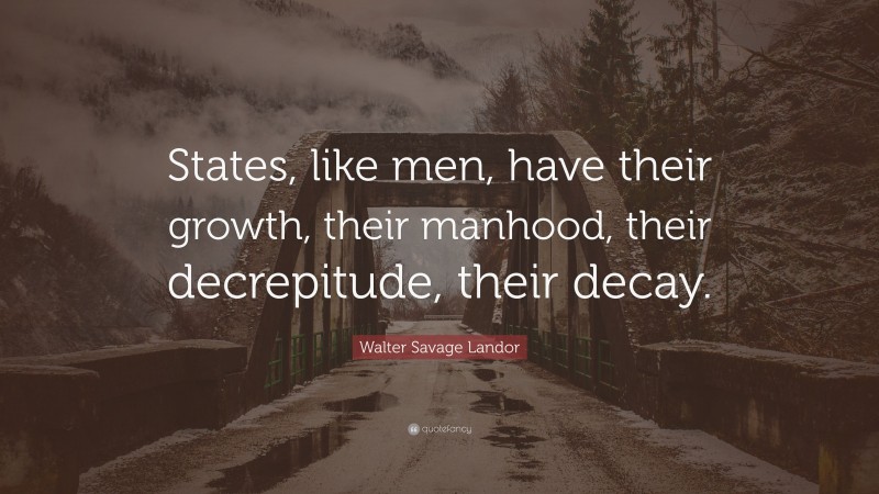 Walter Savage Landor Quote: “States, like men, have their growth, their manhood, their decrepitude, their decay.”