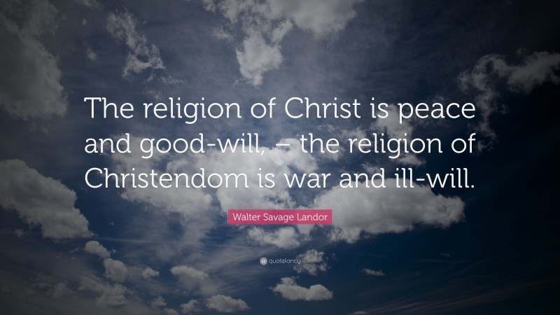 Walter Savage Landor Quote: “The religion of Christ is peace and good-will, – the religion of Christendom is war and ill-will.”