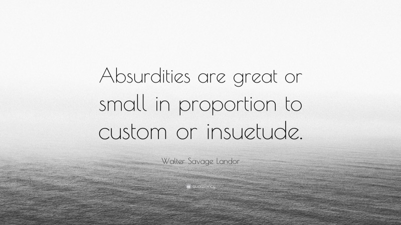 Walter Savage Landor Quote: “Absurdities are great or small in proportion to custom or insuetude.”