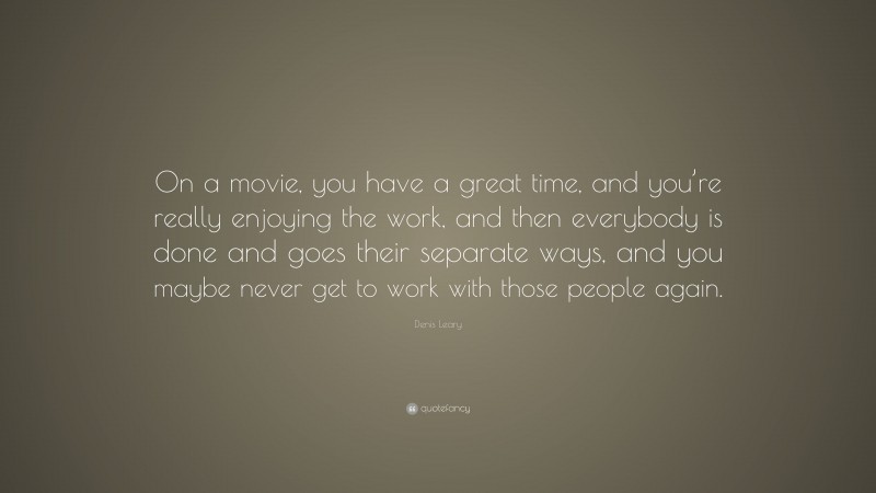 Denis Leary Quote: “On a movie, you have a great time, and you’re really enjoying the work, and then everybody is done and goes their separate ways, and you maybe never get to work with those people again.”