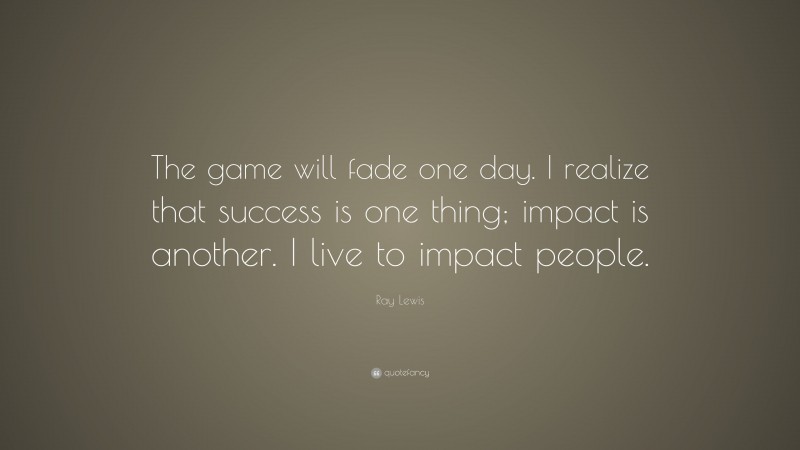 Ray Lewis Quote: “The game will fade one day. I realize that success is one thing; impact is another. I live to impact people.”