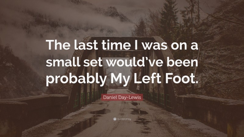 Daniel Day-Lewis Quote: “The last time I was on a small set would’ve been probably My Left Foot.”