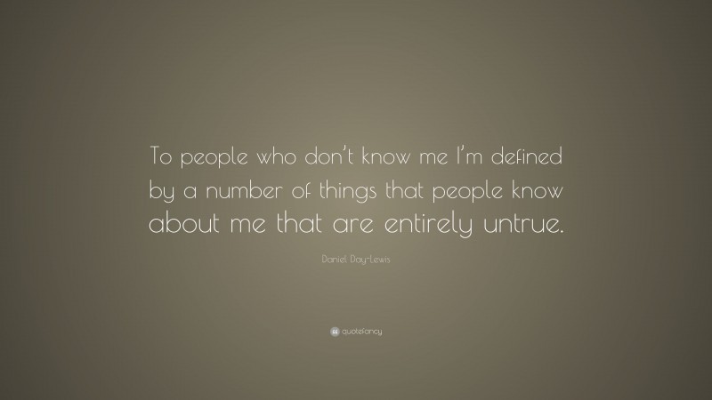 Daniel Day-Lewis Quote: “To people who don’t know me I’m defined by a number of things that people know about me that are entirely untrue.”
