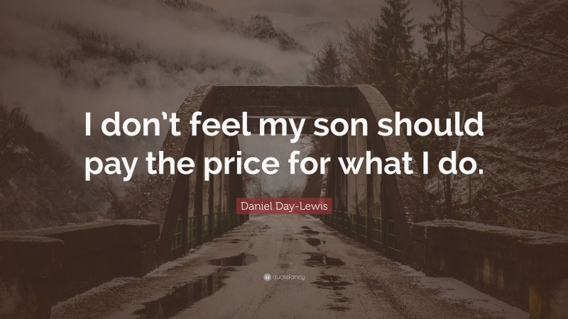 Daniel Day-Lewis Quote: “I don’t feel my son should pay the price for what I do.”