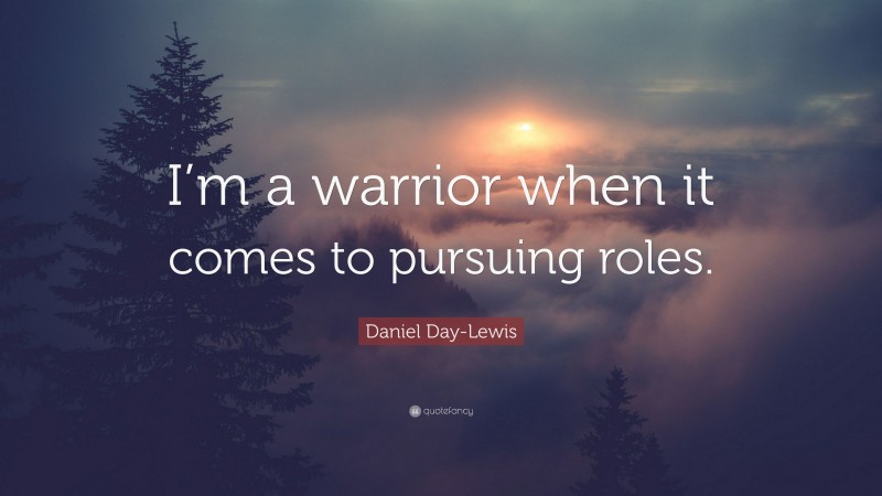 Daniel Day-Lewis Quote: “I’m a warrior when it comes to pursuing roles.”