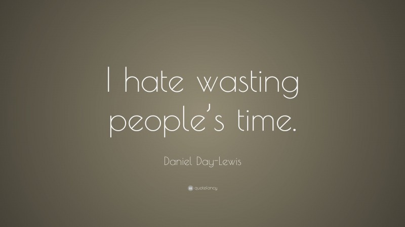 Daniel Day-Lewis Quote: “I hate wasting people’s time.”