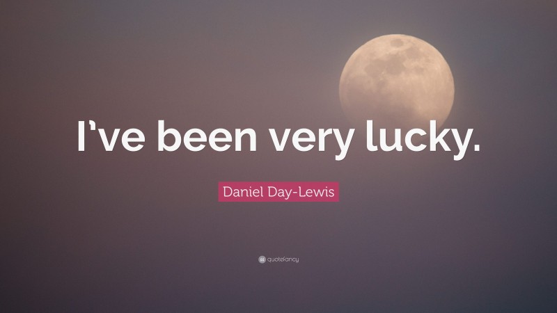 Daniel Day-Lewis Quote: “I’ve been very lucky.”