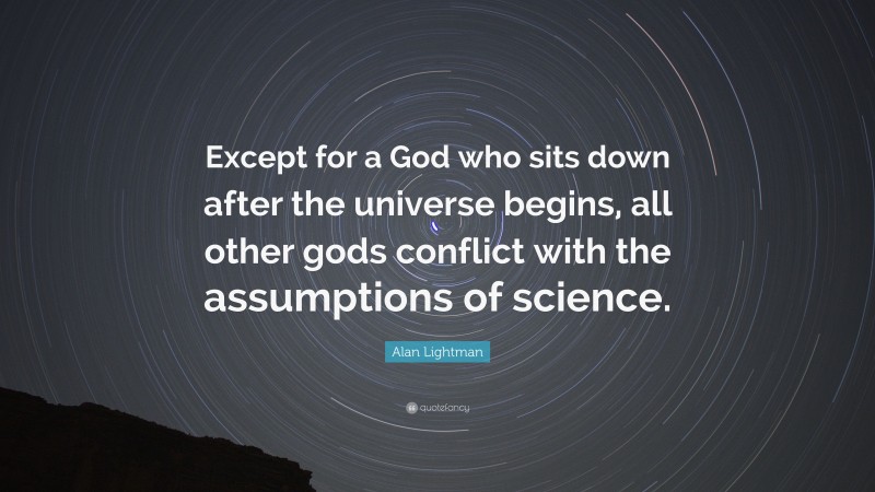Alan Lightman Quote: “Except for a God who sits down after the universe begins, all other gods conflict with the assumptions of science.”