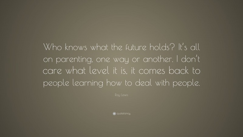 Ray Lewis Quote: “Who knows what the future holds? It’s all on parenting, one way or another. I don’t care what level it is, it comes back to people learning how to deal with people.”