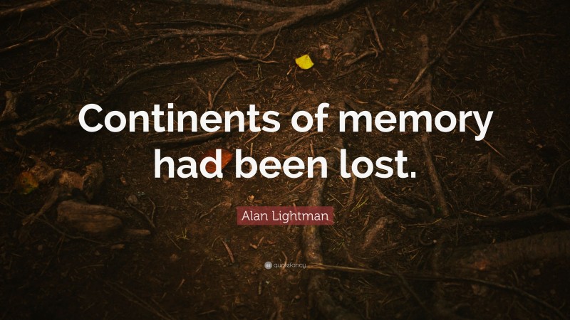 Alan Lightman Quote: “Continents of memory had been lost.”