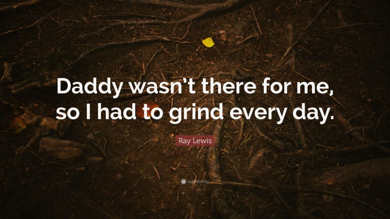 Ray Lewis Quote: “Daddy wasn’t there for me, so I had to grind every day.”