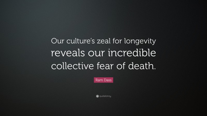 Ram Dass Quote: “Our culture’s zeal for longevity reveals our incredible collective fear of death.”