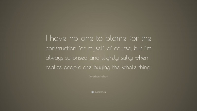 Jonathan Lethem Quote: “I have no one to blame for the construction for myself, of course, but I’m always surprised and slightly sulky when I realize people are buying the whole thing.”