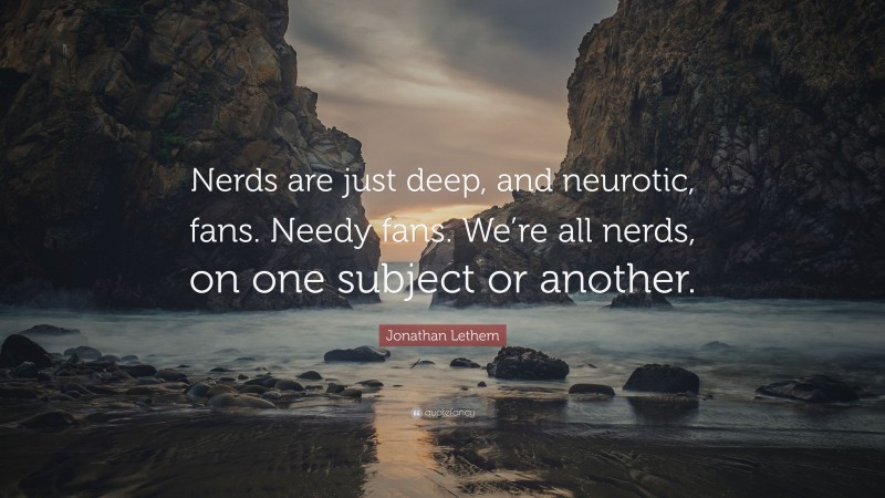 Jonathan Lethem Quote: “Nerds are just deep, and neurotic, fans. Needy fans. We’re all nerds, on one subject or another.”