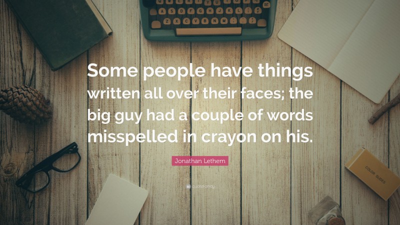 Jonathan Lethem Quote: “Some people have things written all over their faces; the big guy had a couple of words misspelled in crayon on his.”