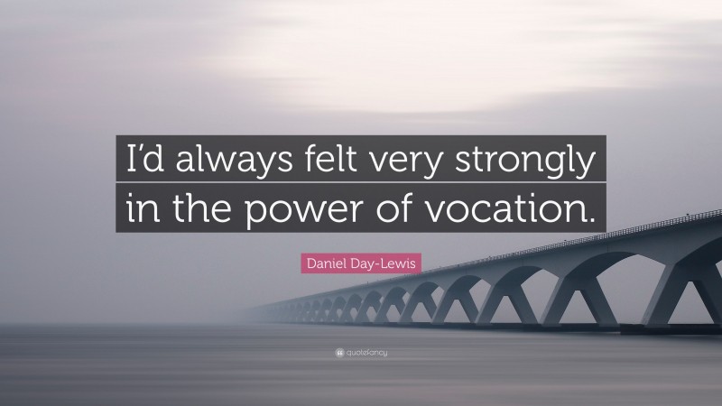 Daniel Day-Lewis Quote: “I’d always felt very strongly in the power of vocation.”