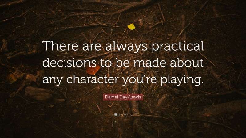 Daniel Day-Lewis Quote: “There are always practical decisions to be made about any character you’re playing.”