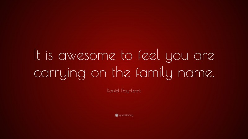 Daniel Day-Lewis Quote: “It is awesome to feel you are carrying on the family name.”